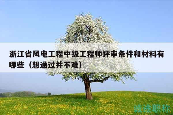 浙江省風(fēng)電工程中級工程師評審條件和材料有哪些（想通過并不難）