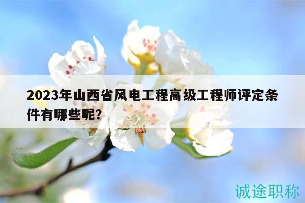 2023年山西省風(fēng)電工程高級(jí)工程師評(píng)定條件有哪些呢？