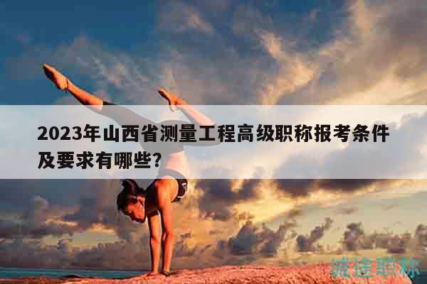 2023年山西省測(cè)量工程高級(jí)職稱報(bào)考條件及要求有哪些？