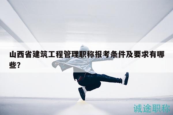 山西省建筑工程管理職稱報(bào)考條件及要求有哪些？