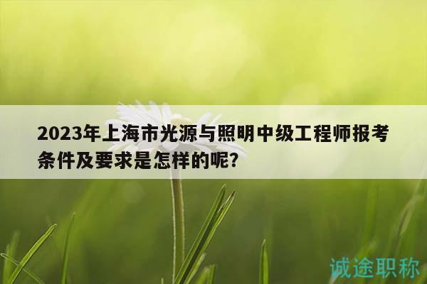 2023年上海市光源與照明中級(jí)工程師報(bào)考條件及要求是怎樣的呢？
