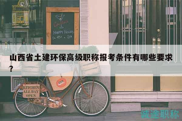 山西省土建環(huán)保高級職稱報考條件有哪些要求？