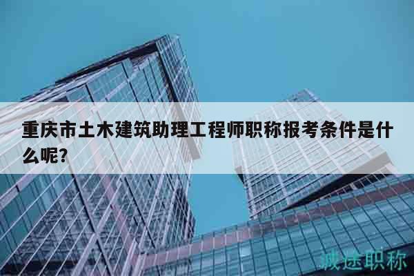 重慶市土木建筑助理工程師職稱報(bào)考條件是什么呢？