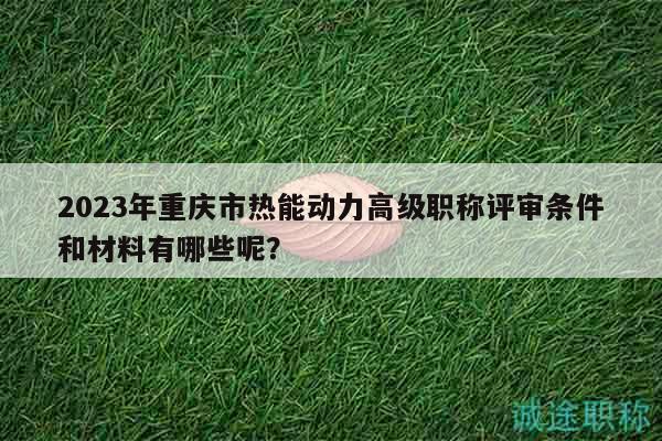 2023年重慶市熱能動力高級職稱評審條件和材料有哪些呢？