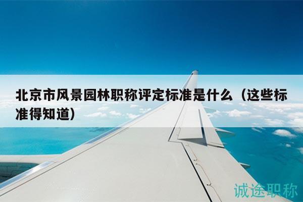 北京市風(fēng)景園林職稱(chēng)評(píng)定標(biāo)準(zhǔn)是什么（這些標(biāo)準(zhǔn)得知道）
