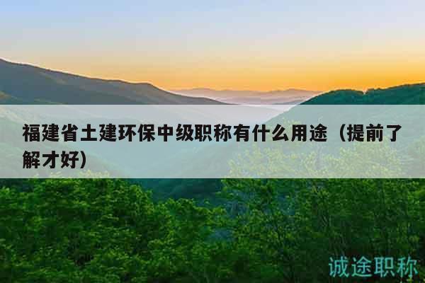 福建省土建環(huán)保中級(jí)職稱(chēng)有什么用途（提前了解才好）