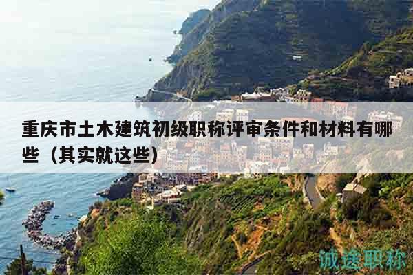 重慶市土木建筑初級(jí)職稱評(píng)審條件和材料有哪些（其實(shí)就這些）