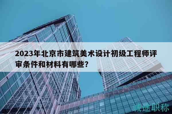 2023年北京市建筑美術(shù)設(shè)計(jì)初級(jí)工程師評(píng)審條件和材料有哪些？