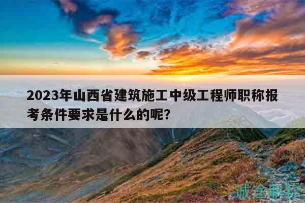 2023年山西省建筑施工中級工程師職稱報考條件要求是什么的呢？