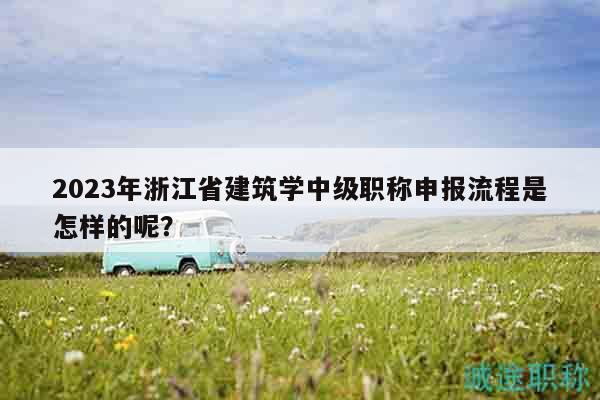 2023年浙江省建筑學中級職稱申報流程是怎樣的呢？