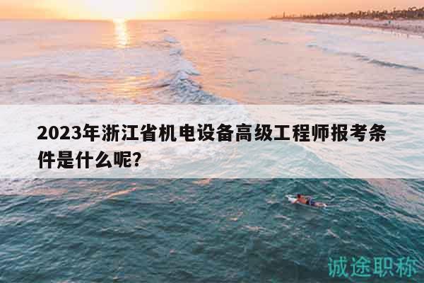 2023年浙江省機(jī)電設(shè)備高級工程師報考條件是什么呢？