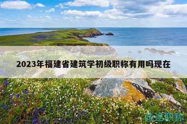 2023年福建省建筑學(xué)初級(jí)職稱有用嗎現(xiàn)在