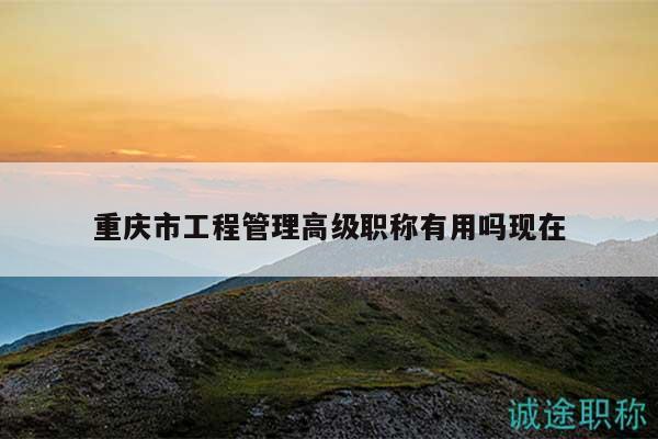 重慶市工程管理高級職稱有用嗎現(xiàn)在