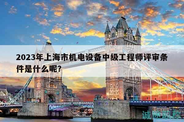 2023年上海市機電設備中級工程師評審條件是什么呢？