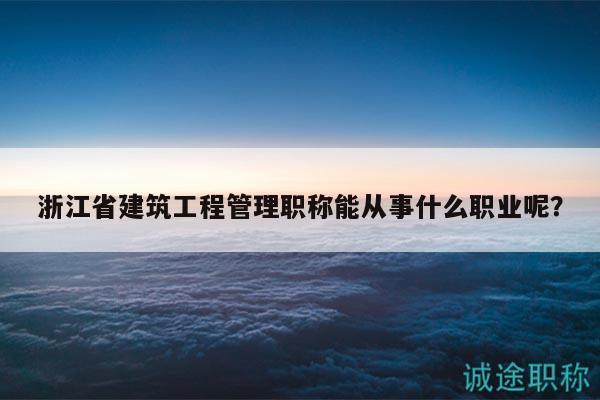 浙江省建筑工程管理職稱能從事什么職業(yè)呢？