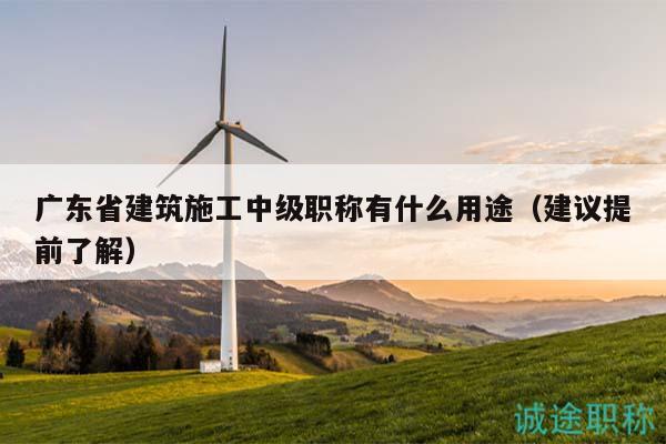 廣東省建筑施工中級職稱有什么用途（建議提前了解）