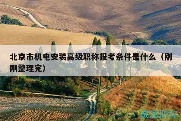 北京市機電安裝高級職稱報考條件是什么（剛剛整理完）