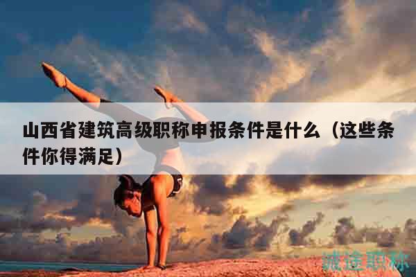 山西省建筑高級職稱申報條件是什么（這些條件你得滿足）
