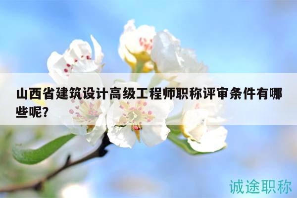 山西省建筑設(shè)計高級工程師職稱評審條件有哪些呢？