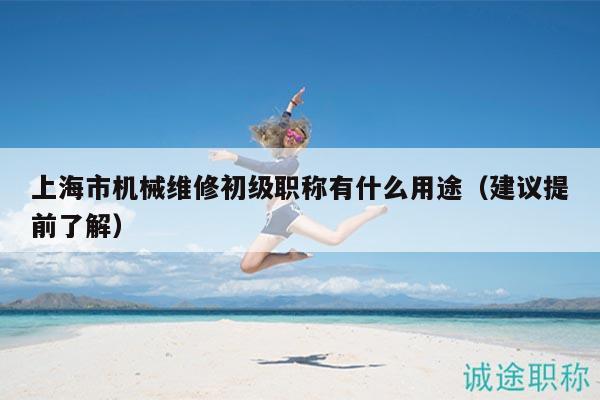 上海市機械維修初級職稱有什么用途（建議提前了解）
