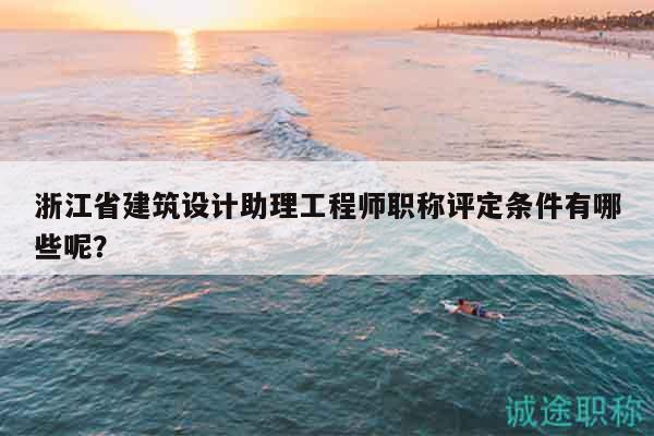 浙江省建筑設(shè)計(jì)助理工程師職稱評定條件有哪些呢？
