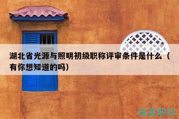湖北省光源與照明初級(jí)職稱評(píng)審條件是什么（有你想知道的嗎）