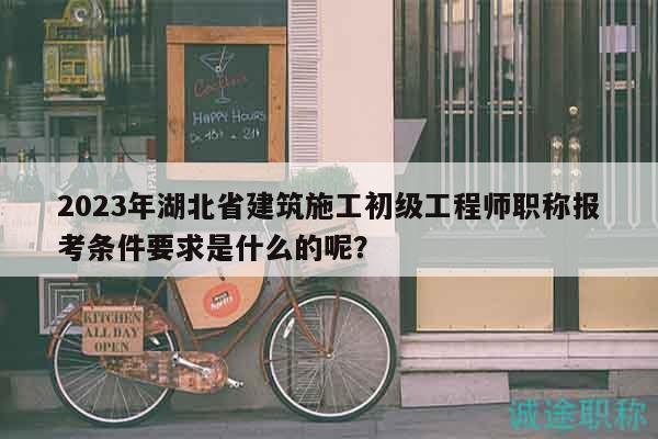2023年湖北省建筑施工初級(jí)工程師職稱報(bào)考條件要求是什么的呢？