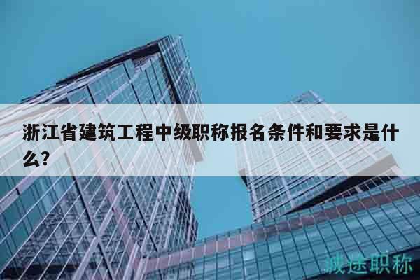 浙江省建筑工程中級(jí)職稱報(bào)名條件和要求是什么？