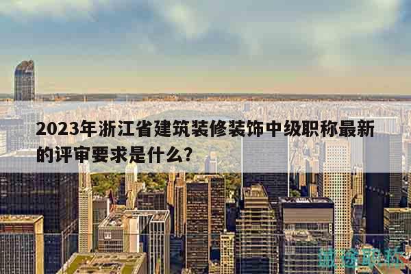 2023年浙江省建筑裝修裝飾中級(jí)職稱(chēng)最新的評(píng)審要求是什么？