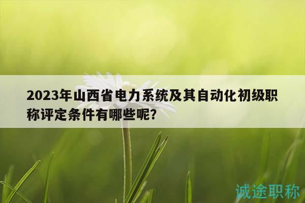 2023年山西省電力系統(tǒng)及其自動化初級職稱評定條件有哪些呢？