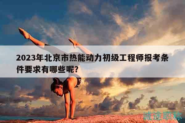 2023年北京市熱能動(dòng)力初級(jí)工程師報(bào)考條件要求有哪些呢？