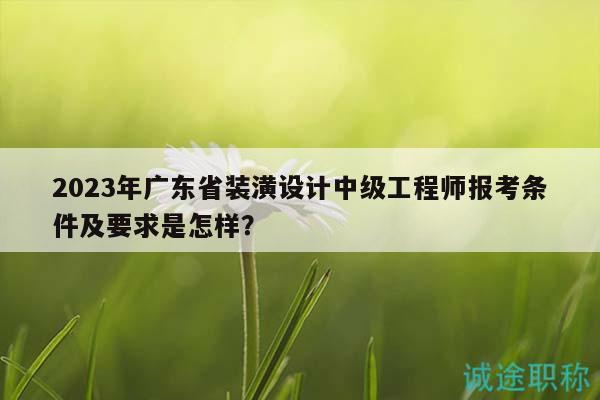 2023年廣東省裝潢設(shè)計(jì)中級(jí)工程師報(bào)考條件及要求是怎樣？