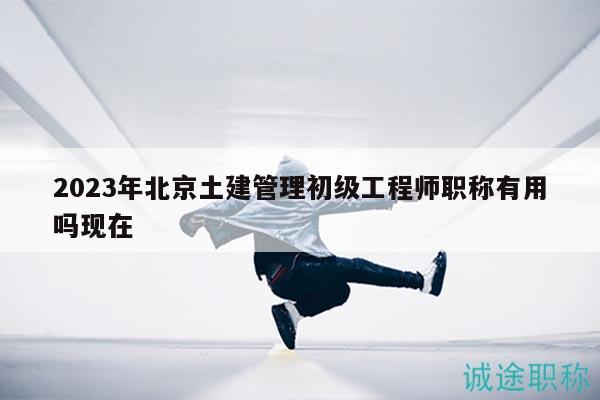 2023年北京土建管理初級工程師職稱有用嗎現(xiàn)在