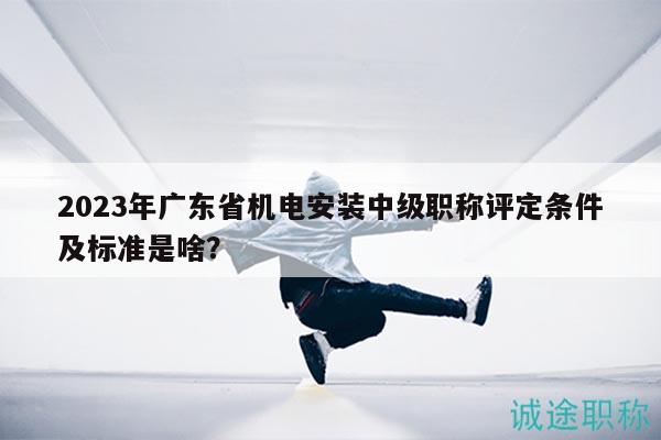 2023年廣東省機(jī)電安裝中級(jí)職稱評(píng)定條件及標(biāo)準(zhǔn)是啥？