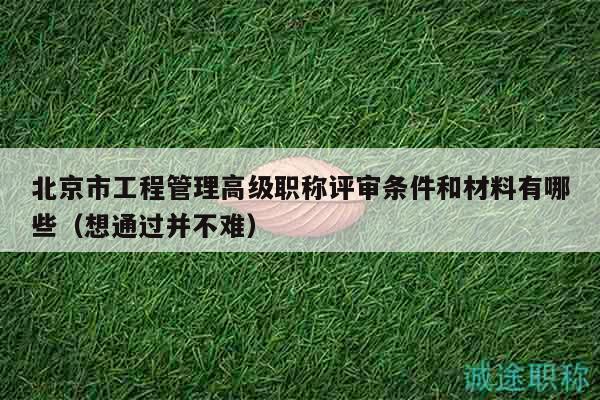 北京市工程管理高級(jí)職稱評(píng)審條件和材料有哪些（想通過(guò)并不難）