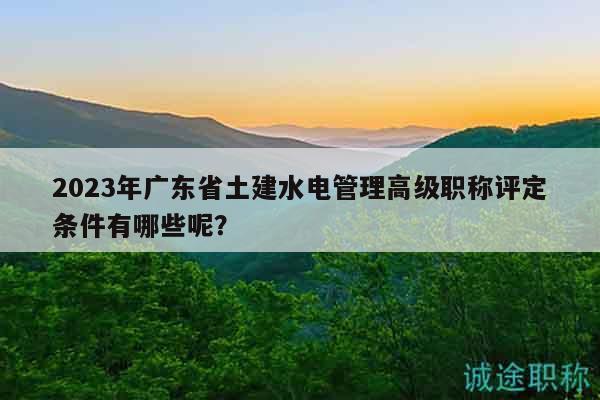 2023年廣東省土建水電管理高級職稱評定條件有哪些呢？