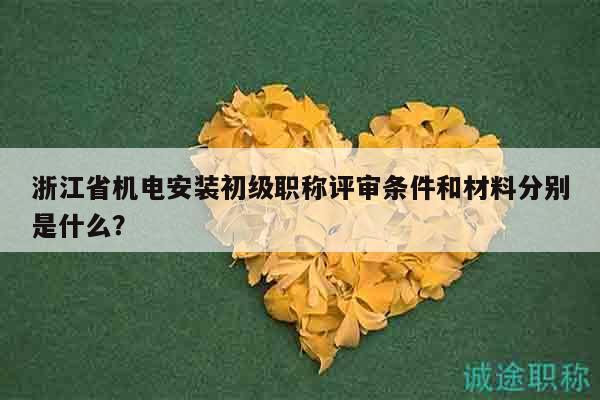 浙江省機電安裝初級職稱評審條件和材料分別是什么？