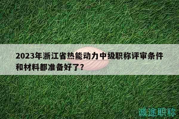 2023年浙江省熱能動(dòng)力中級(jí)職稱(chēng)評(píng)審條件和材料都準(zhǔn)備好了？