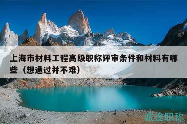 上海市材料工程高級(jí)職稱(chēng)評(píng)審條件和材料有哪些（想通過(guò)并不難）