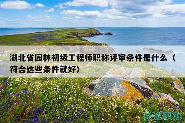 湖北省園林初級(jí)工程師職稱評(píng)審條件是什么（符合這些條件就好）