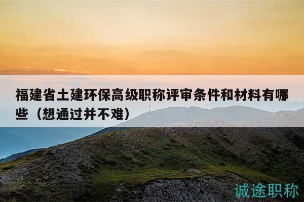 福建省土建環(huán)保高級(jí)職稱評(píng)審條件和材料有哪些（想通過(guò)并不難）
