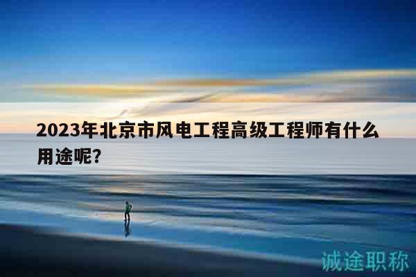 2023年北京市風(fēng)電工程高級工程師有什么用途呢？