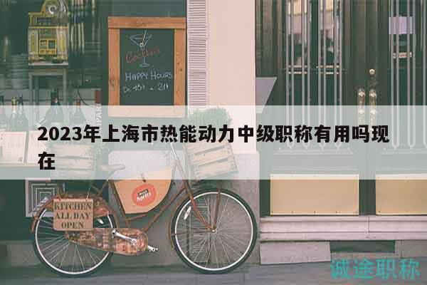 2023年上海市熱能動(dòng)力中級(jí)職稱有用嗎現(xiàn)在