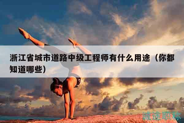 浙江省城市道路中級(jí)工程師有什么用途（你都知道哪些）