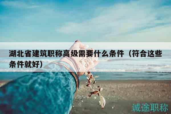 湖北省建筑職稱高級需要什么條件（符合這些條件就好）