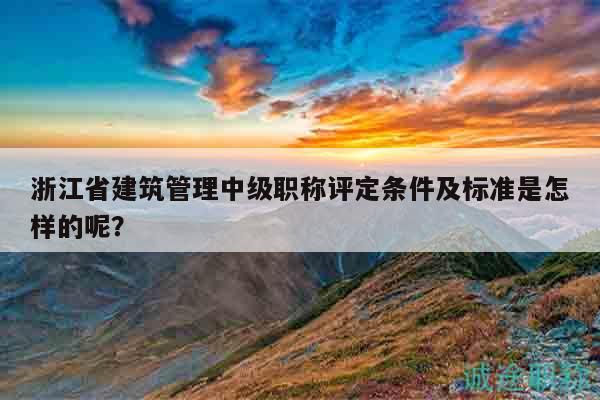 浙江省建筑管理中級(jí)職稱(chēng)評(píng)定條件及標(biāo)準(zhǔn)是怎樣的呢？