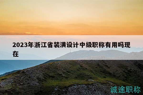 2023年浙江省裝潢設(shè)計中級職稱有用嗎現(xiàn)在