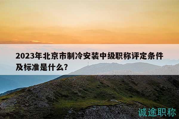 2023年北京市制冷安裝中級職稱評定條件及標(biāo)準(zhǔn)是什么？