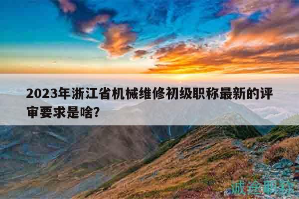 2023年浙江省機(jī)械維修初級(jí)職稱最新的評(píng)審要求是啥？
