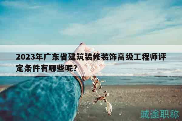 2023年廣東省建筑裝修裝飾高級(jí)工程師評(píng)定條件有哪些呢？